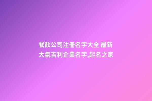 餐飲公司注冊名字大全 最新大氣吉利企業名字,起名之家